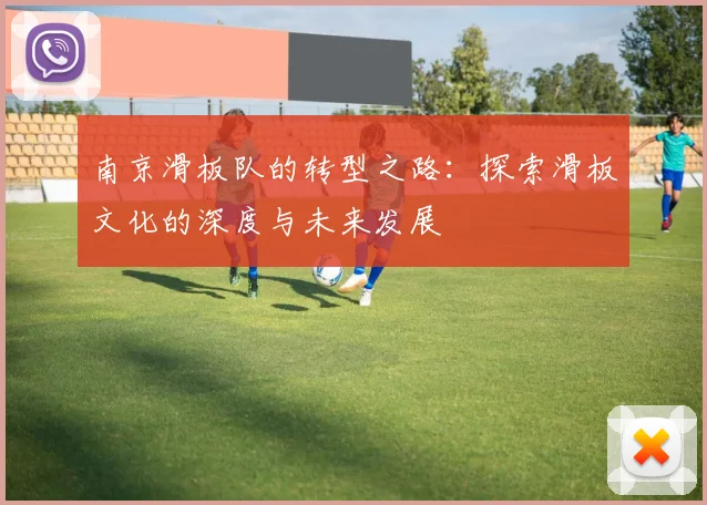 南京滑板队的转型之路：探索滑板文化的深度与未来发展