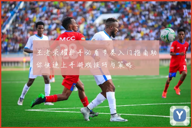 王者荣耀新手必看节奏入门指南助你快速上手游戏技巧与策略