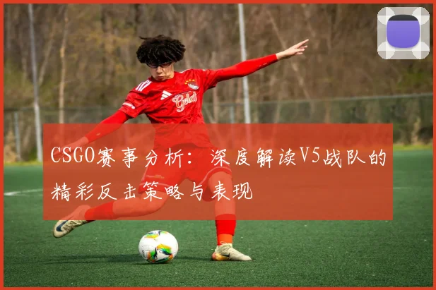 CSGO赛事分析：深度解读V5战队的精彩反击策略与表现