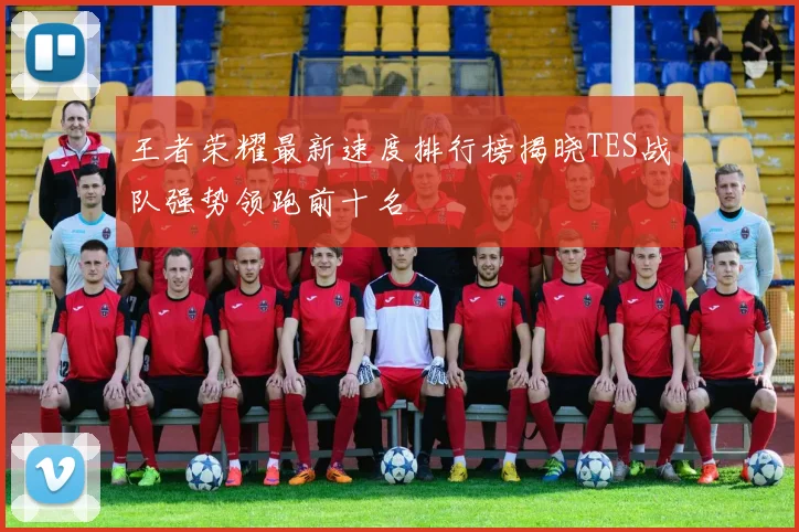 王者荣耀最新速度排行榜揭晓TES战队强势领跑前十名