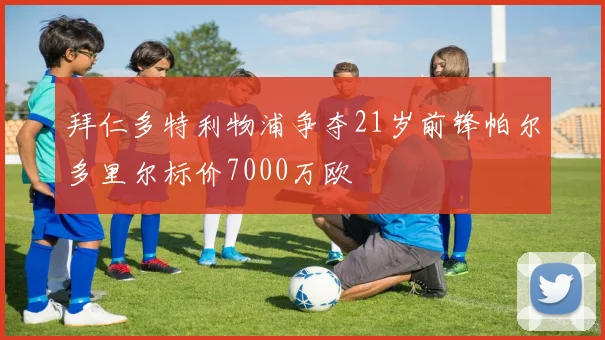 拜仁多特利物浦争夺21岁前锋帕尔多里尔标价7000万欧