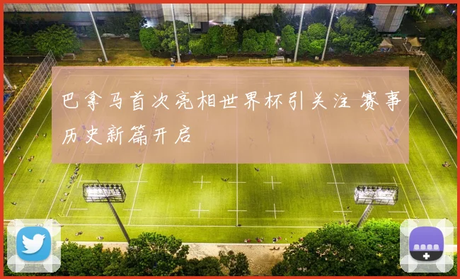 巴拿马首次亮相世界杯引关注 赛事历史新篇开启