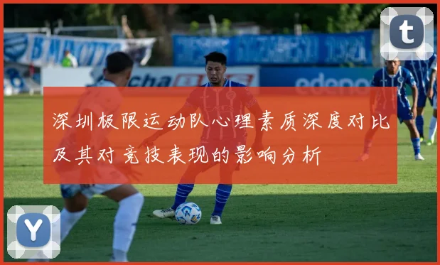 深圳极限运动队心理素质深度对比及其对竞技表现的影响分析