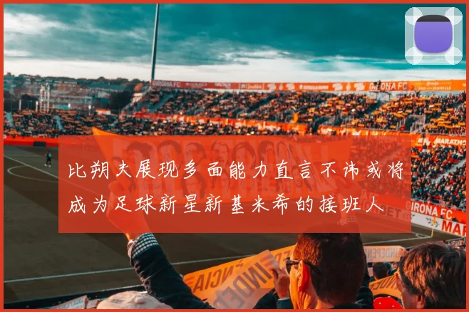 比朔夫展现多面能力直言不讳或将成为足球新星新基米希的接班人