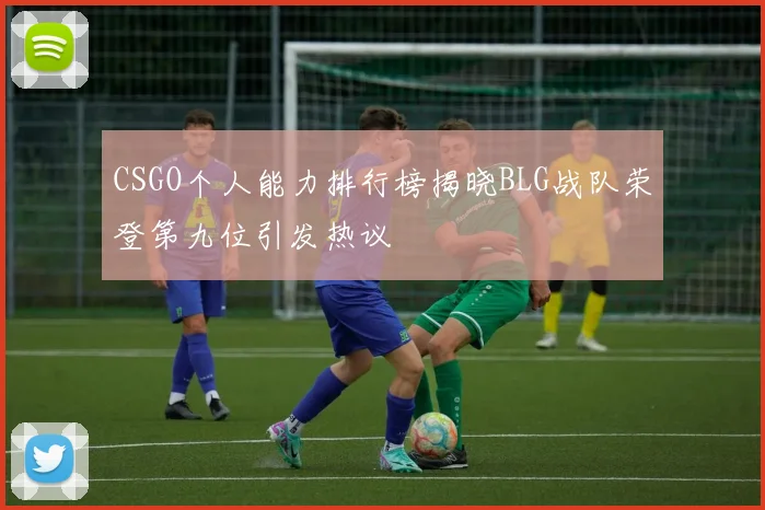 CSGO个人能力排行榜揭晓BLG战队荣登第九位引发热议