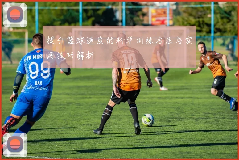 提升篮球速度的科学训练方法与实用技巧解析