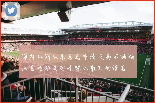 曝詹姆斯从未考虑申请交易不满湖人言论都是对手球队散布的谣言